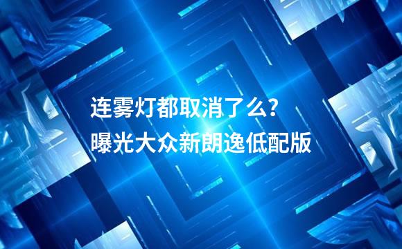 连雾灯都取消了么？ 曝光大众新朗逸低配版
